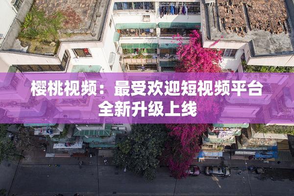 樱桃视频：最受欢迎短视频平台全新升级上线