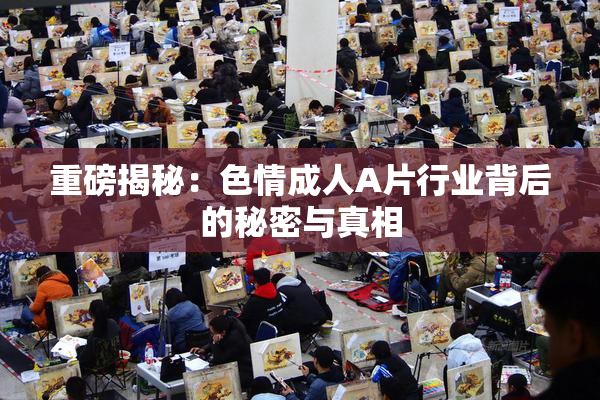 重磅揭秘：色情成人A片行业背后的秘密与真相