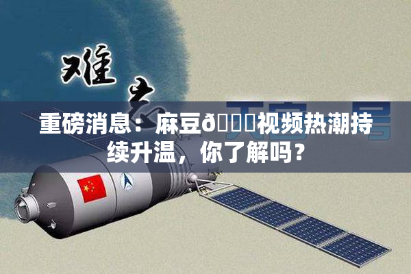 重磅消息：麻豆🔞视频热潮持续升温，你了解吗？