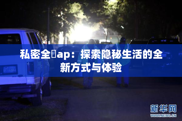 私密全婐ap：探索隐秘生活的全新方式与体验