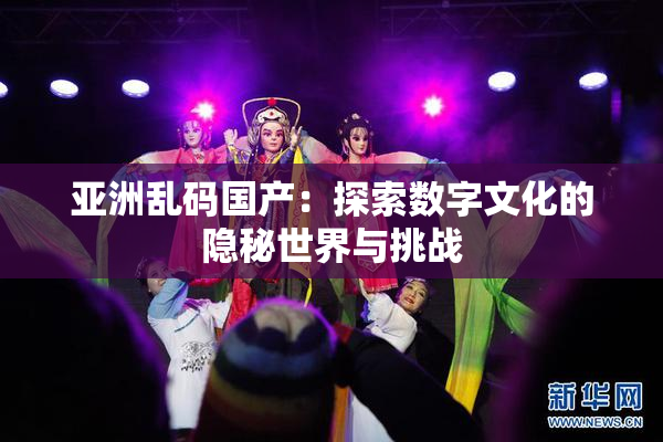 亚洲乱码国产：探索数字文化的隐秘世界与挑战