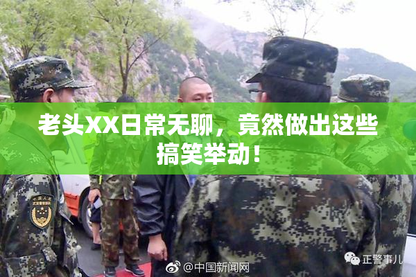 老头XX日常无聊，竟然做出这些搞笑举动！