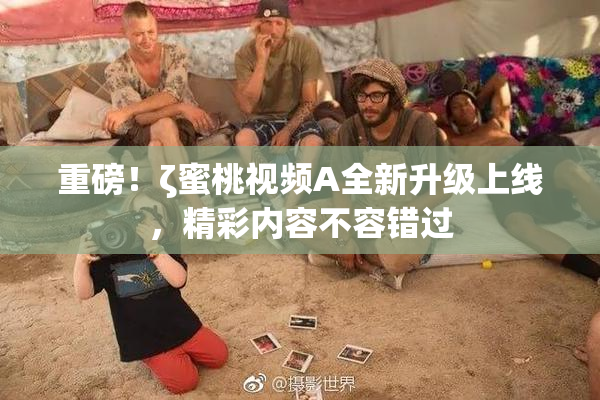 重磅！ζ蜜桃视频A全新升级上线，精彩内容不容错过