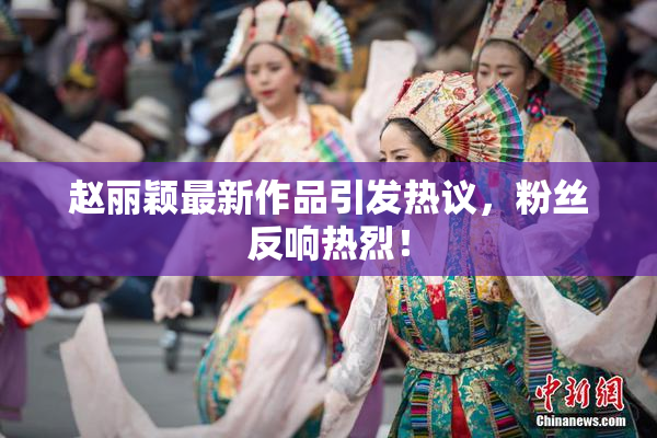 赵丽颖最新作品引发热议，粉丝反响热烈！