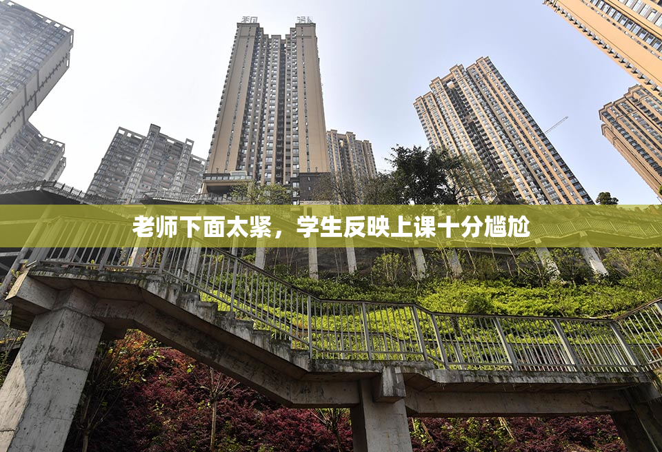 老师下面太紧，学生反映上课十分尴尬