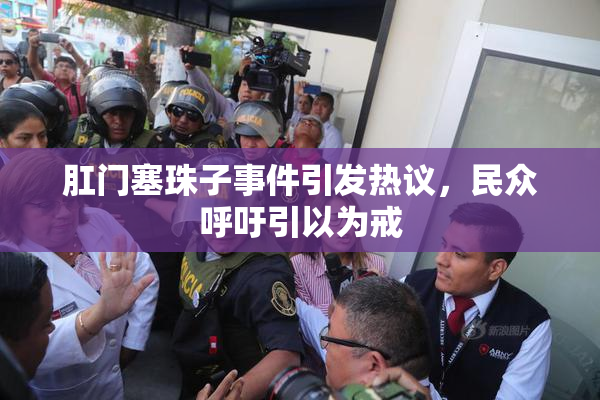 肛门塞珠子事件引发热议，民众呼吁引以为戒