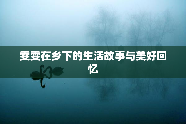 雯雯在乡下的生活故事与美好回忆