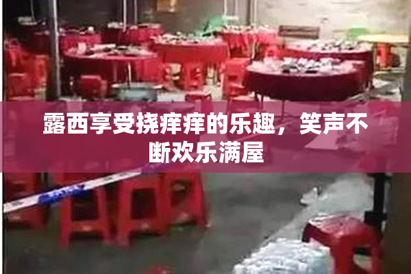 露西享受挠痒痒的乐趣，笑声不断欢乐满屋