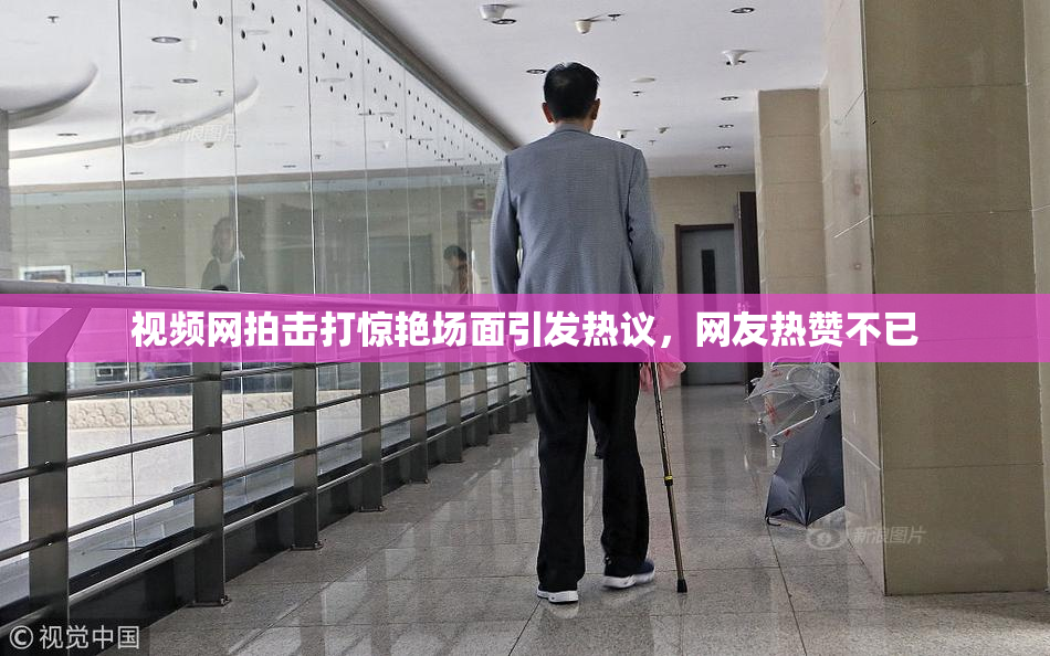 视频网拍击打惊艳场面引发热议，网友热赞不已