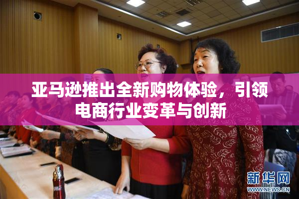 亚马逊推出全新购物体验，引领电商行业变革与创新