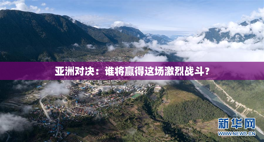 亚洲对决：谁将赢得这场激烈战斗？