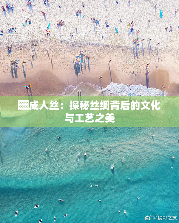 ▓成人丝：探秘丝绸背后的文化与工艺之美