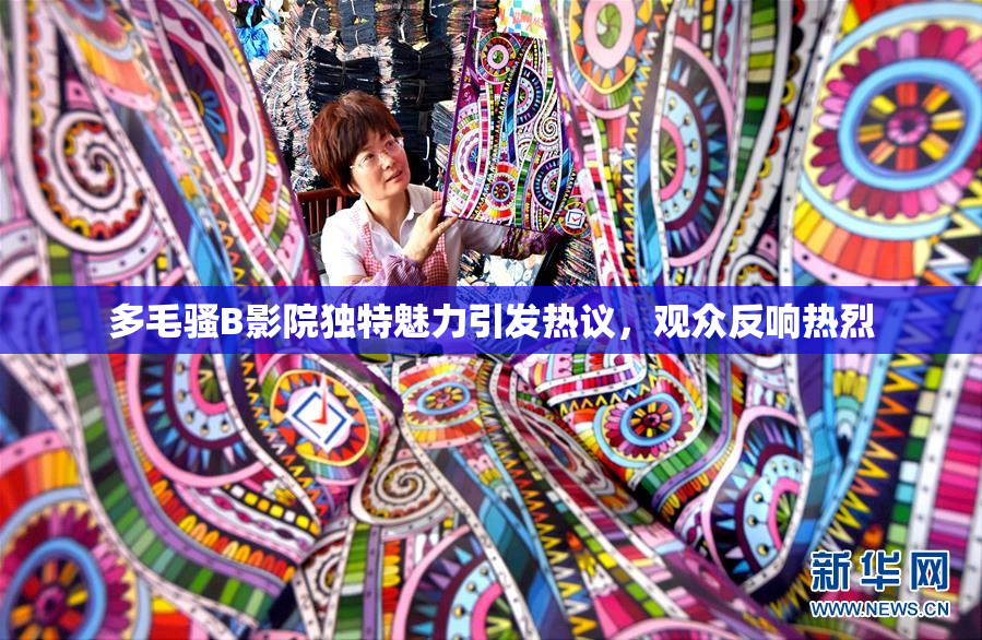 多毛骚B影院独特魅力引发热议，观众反响热烈