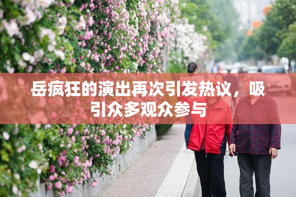 岳疯狂的演出再次引发热议，吸引众多观众参与