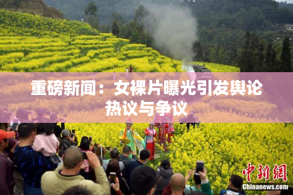 重磅新闻：女裸片曝光引发舆论热议与争议