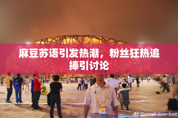 麻豆苏语引发热潮，粉丝狂热追捧引讨论