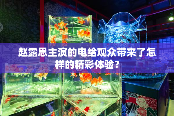 赵露思主演的电给观众带来了怎样的精彩体验？