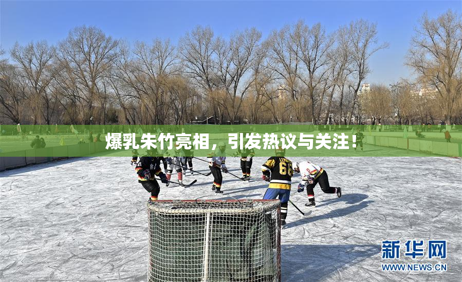 爆乳朱竹亮相，引发热议与关注！