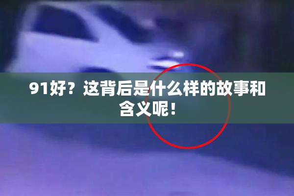91好？这背后是什么样的故事和含义呢！