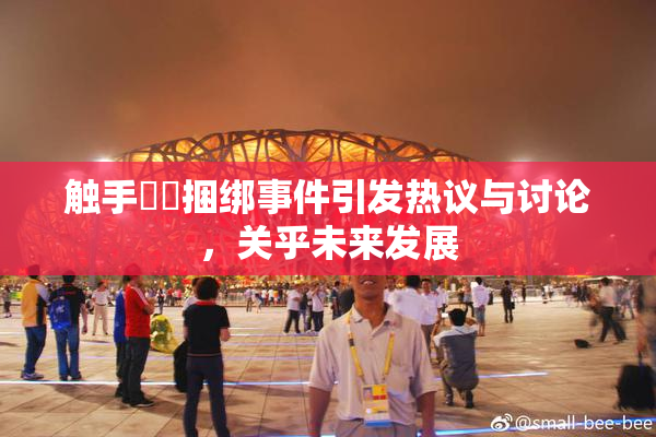 触手❌‌捆绑事件引发热议与讨论，关乎未来发展