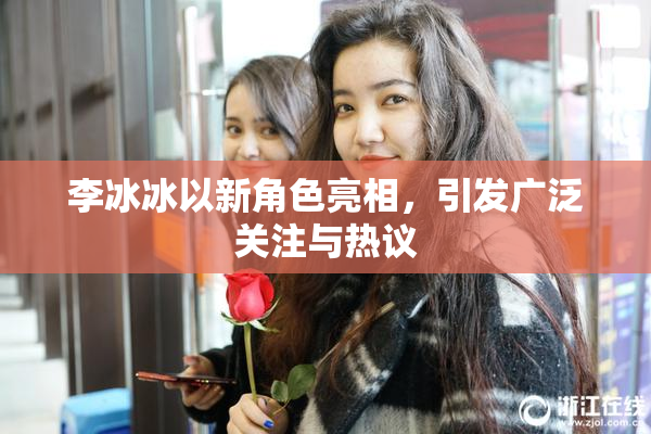 李冰冰以新角色亮相，引发广泛关注与热议