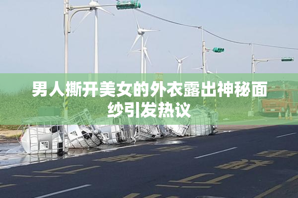 男人撕开美女的外衣露出神秘面纱引发热议