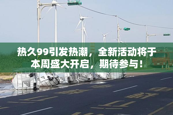 热久99引发热潮，全新活动将于本周盛大开启，期待参与！