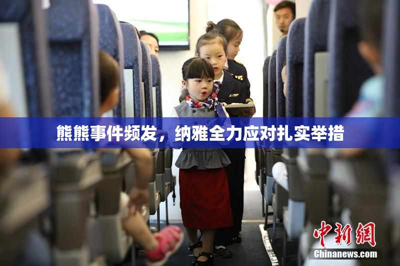 熊熊事件频发，纳雅全力应对扎实举措
