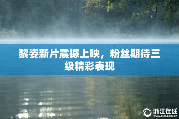 黎姿新片震撼上映，粉丝期待三级精彩表现