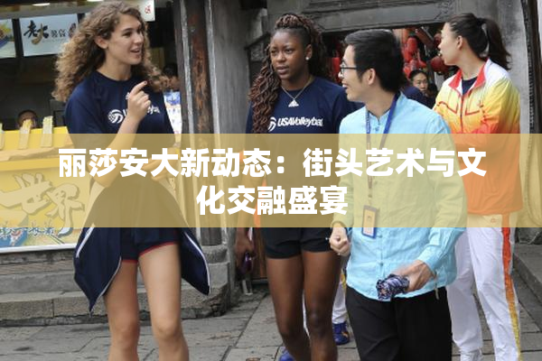 丽莎安大新动态：街头艺术与文化交融盛宴