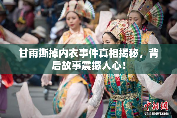 甘雨撕掉内衣事件真相揭秘，背后故事震撼人心！