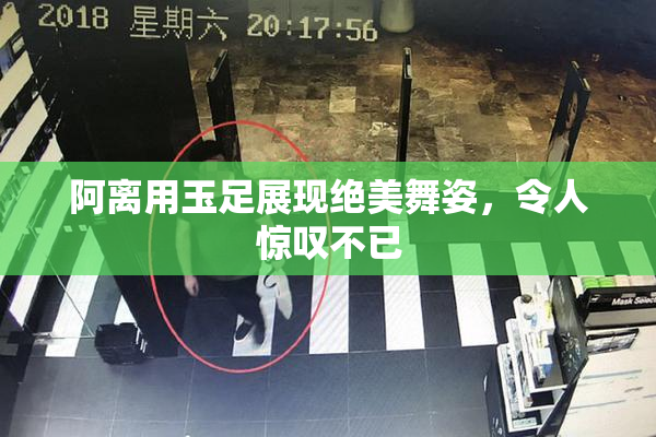 阿离用玉足展现绝美舞姿，令人惊叹不已