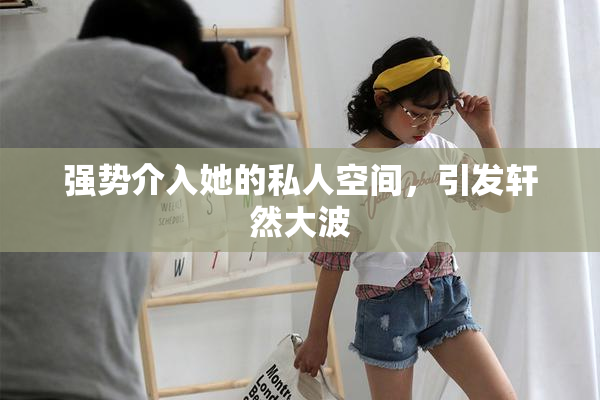 强势介入她的私人空间，引发轩然大波