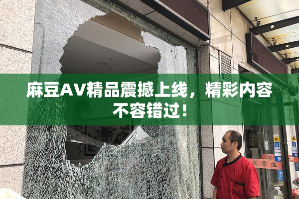 麻豆AV精品震撼上线，精彩内容不容错过！