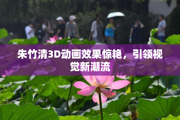 朱竹清3D动画效果惊艳，引领视觉新潮流