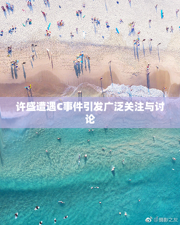 许盛遭遇C事件引发广泛关注与讨论