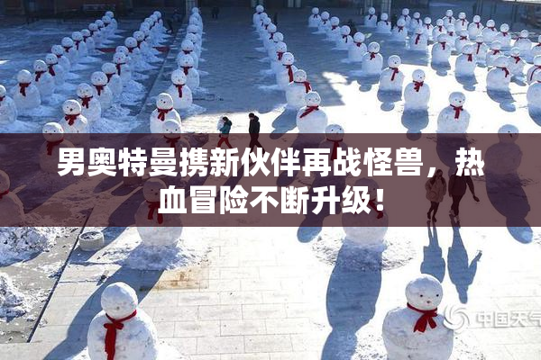 男奥特曼携新伙伴再战怪兽，热血冒险不断升级！