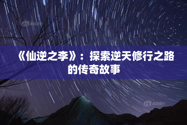 《仙逆之李》：探索逆天修行之路的传奇故事