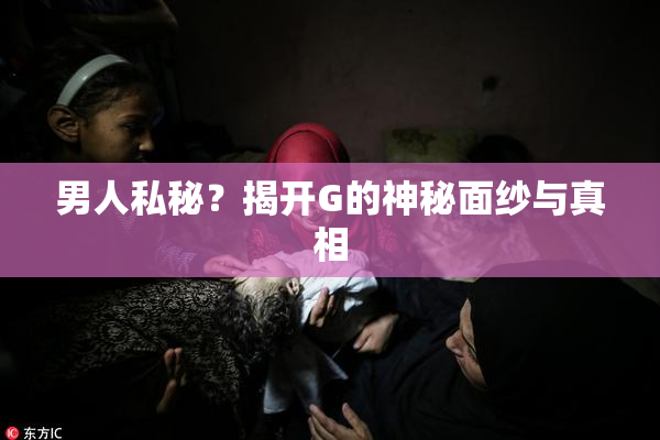 男人私秘？揭开G的神秘面纱与真相