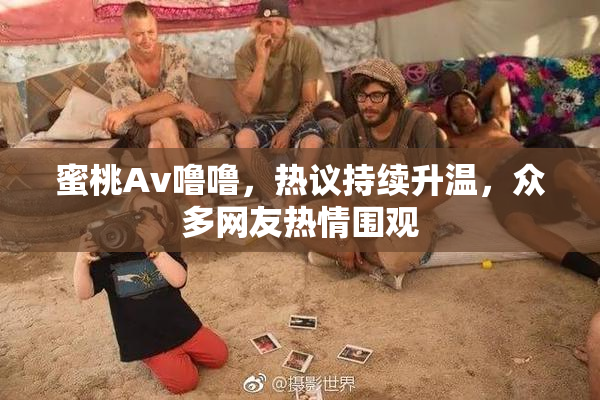 蜜桃Av噜噜，热议持续升温，众多网友热情围观
