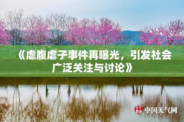 《虐腹虐子事件再曝光，引发社会广泛关注与讨论》