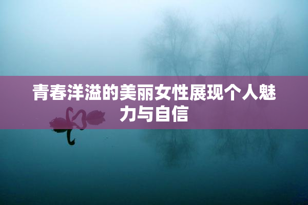 青春洋溢的美丽女性展现个人魅力与自信