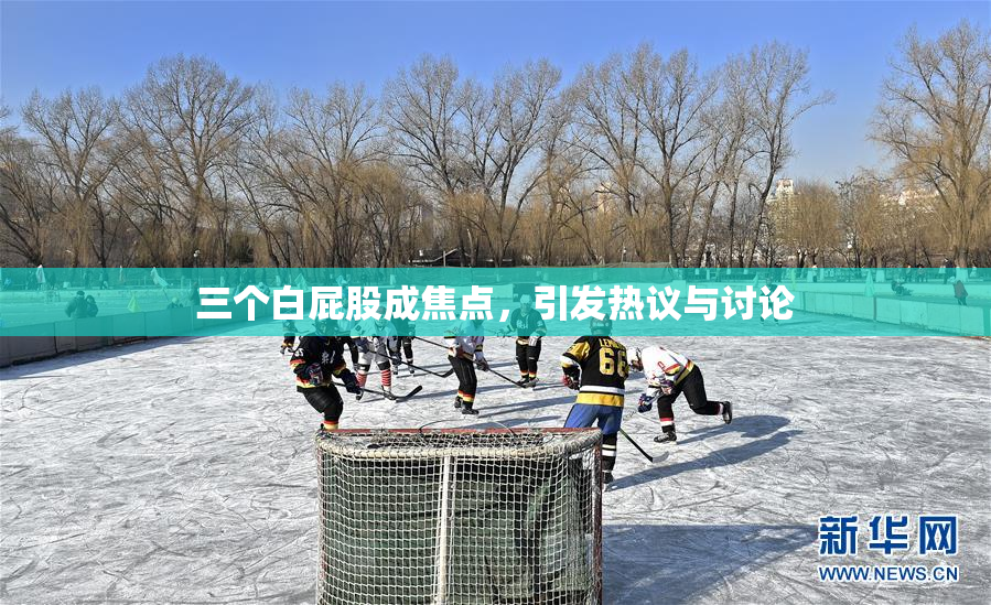 三个白屁股成焦点，引发热议与讨论