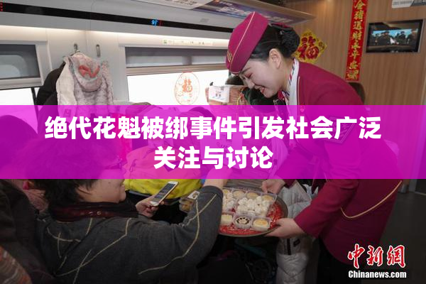 绝代花魁被绑事件引发社会广泛关注与讨论