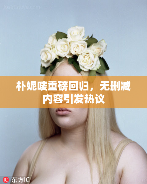 朴妮唛重磅回归，无删减内容引发热议