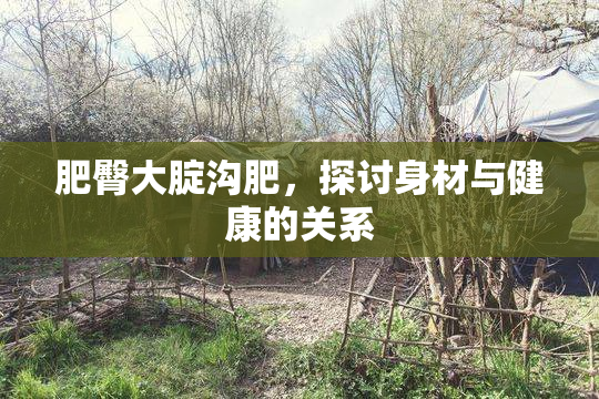 肥臀大腚沟肥，探讨身材与健康的关系