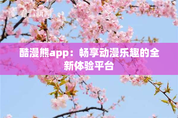 酷漫熊app：畅享动漫乐趣的全新体验平台