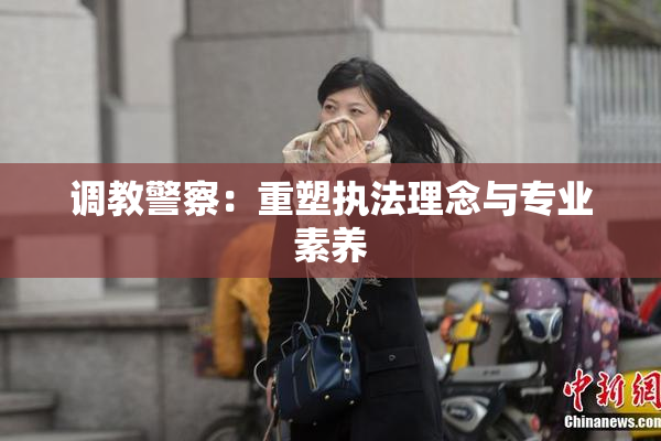 调教警察：重塑执法理念与专业素养