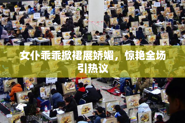 女仆乖乖掀裙展娇媚，惊艳全场引热议