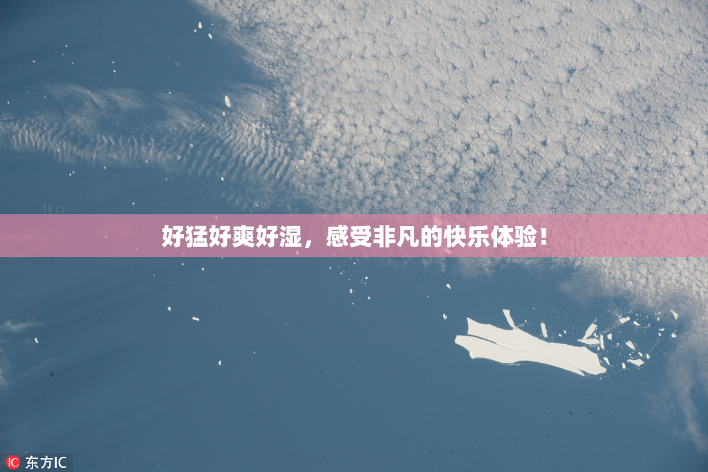 好猛好爽好湿，感受非凡的快乐体验！